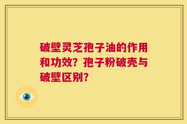 破壁灵芝孢子油的作用和功效？孢子粉破壳与破壁区别？  第1张