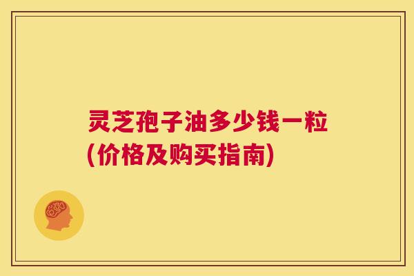 灵芝孢子油多少钱一粒(价格及购买指南) 第1张 灵芝孢子油多少钱一粒(价格及购买指南) 第1张