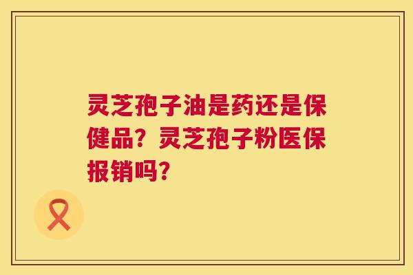 灵芝孢子油是药还是保健品?灵芝孢子粉医保报销吗? 第1张 灵芝孢子油是药还是保健品?灵芝孢子粉医保报销吗? 第1张
