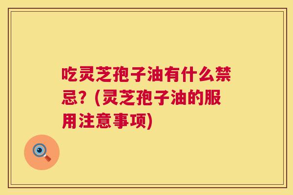 吃灵芝孢子油有什么禁忌?(灵芝孢子油的服用注意事项) 第1张 吃灵芝孢子油有什么禁忌?(灵芝孢子油的服用注意事项) 第1张