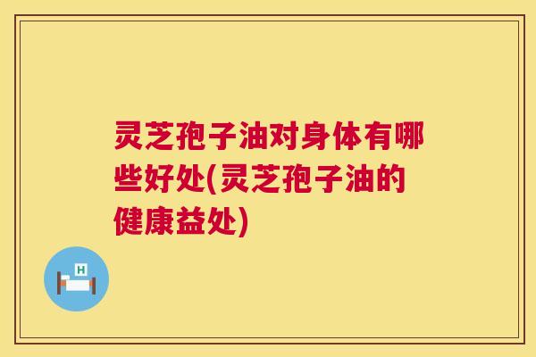 灵芝孢子油对身体有哪些好处(灵芝孢子油的健康益处)  第1张