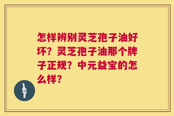 怎样辨别灵芝孢子油好坏?灵芝孢子油那个牌子正规?中元益宝的怎么样? 第1张 怎样辨别灵芝孢子油好坏?灵芝孢子油那个牌子正规?中元益宝的怎么样? 第1张
