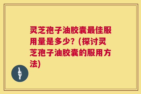 灵芝孢子油胶囊最佳服用量是多少？(探讨灵芝孢子油胶囊的服用方法)  第1张