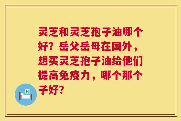 灵芝和灵芝孢子油哪个好?岳父岳母在国外,想买灵芝孢子油给他们提高免疫力,哪个那个子好? 第1张 灵芝和灵芝孢子油哪个好?岳父岳母在国外,想买灵芝孢子油给他们提高免疫力,哪个那个子好? 第1张