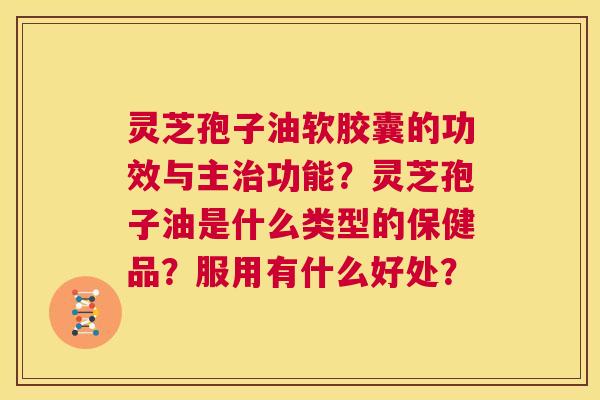 灵芝孢子油软胶囊的功效与主治功能?灵芝孢子油是什么类型的保健品?服用有什么好处? 第1张 灵芝孢子油软胶囊的功效与主治功能?灵芝孢子油是什么类型的保健品?服用有什么好处? 第1张