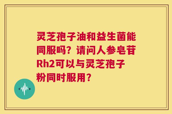 灵芝孢子油和益生菌能同服吗？请问人参皂苷Rh2可以与灵芝孢子粉同时服用？  第1张
