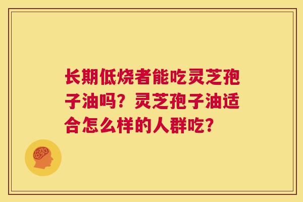 长期低烧者能吃灵芝孢子油吗?灵芝孢子油适合怎么样的人群吃? 第1张 长期低烧者能吃灵芝孢子油吗?灵芝孢子油适合怎么样的人群吃? 第1张