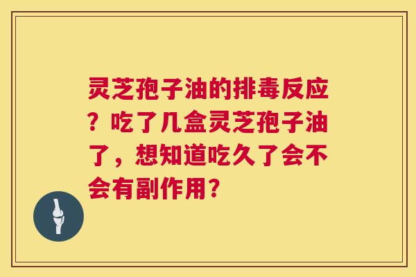灵芝孢子油的排毒反应?吃了几盒灵芝孢子油了,想知道吃久了会不会有副作用? 第1张 灵芝孢子油的排毒反应?吃了几盒灵芝孢子油了,想知道吃久了会不会有副作用? 第1张