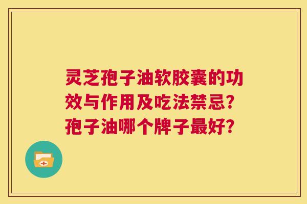灵芝孢子油软胶囊的功效与作用及吃法禁忌？孢子油哪个牌子最好？  第1张