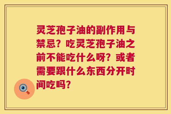 灵芝孢子油的副作用与禁忌?吃灵芝孢子油之前不能吃什么呀?或者需要跟什么东西分开时间吃吗? 第1张 灵芝孢子油的副作用与禁忌?吃灵芝孢子油之前不能吃什么呀?或者需要跟什么东西分开时间吃吗? 第1张