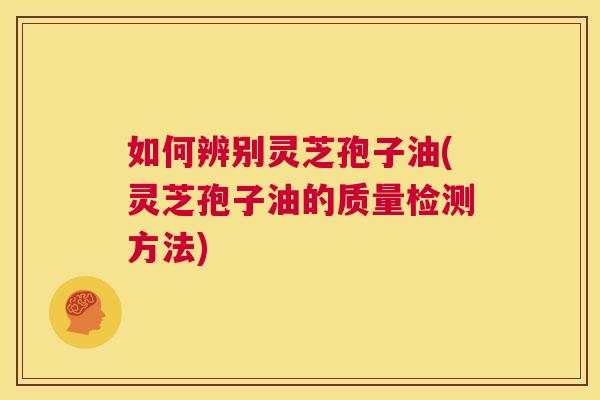 如何辨别灵芝孢子油(灵芝孢子油的质量检测方法) 第1张 如何辨别灵芝孢子油(灵芝孢子油的质量检测方法) 第1张