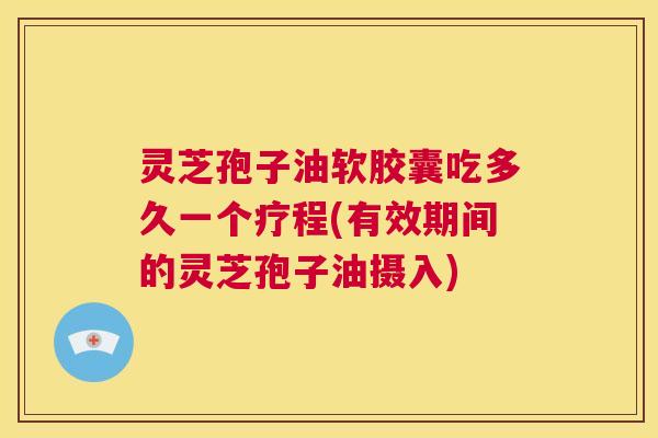 灵芝孢子油软胶囊吃多久一个疗程(有效期间的灵芝孢子油摄入)  第1张