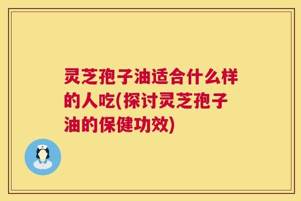 灵芝孢子油适合什么样的人吃(探讨灵芝孢子油的保健功效) 第1张 灵芝孢子油适合什么样的人吃(探讨灵芝孢子油的保健功效) 第1张