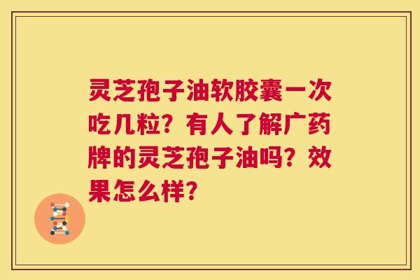 灵芝孢子油软胶囊一次吃几粒？有人了解广药牌的灵芝孢子油吗？效果怎么样？  第1张