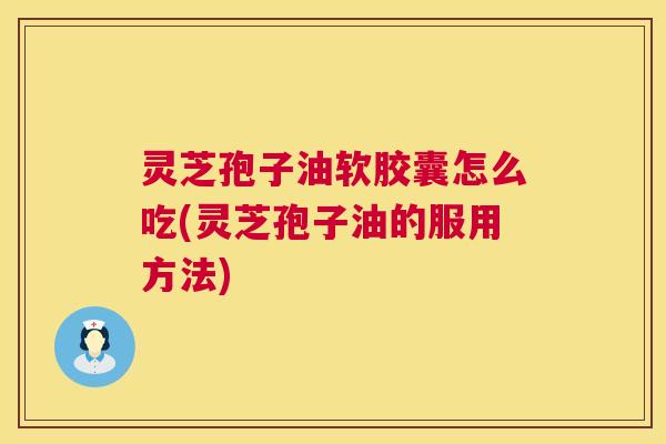 灵芝孢子油软胶囊怎么吃(灵芝孢子油的服用方法)  第1张