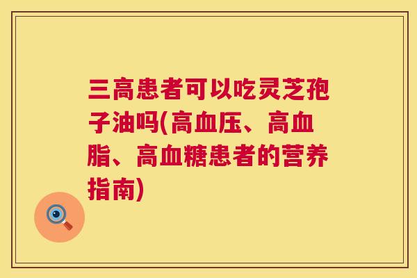 三高患者可以吃灵芝孢子油吗(高血压、高血脂、高血糖患者的营养指南) 第1张 三高患者可以吃灵芝孢子油吗(高血压、高血脂、高血糖患者的营养指南) 第1张