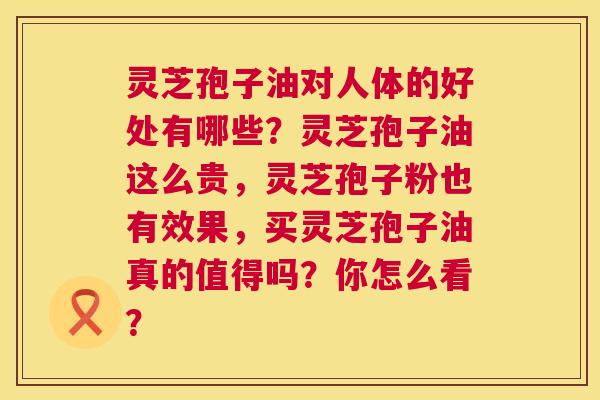 灵芝孢子油对人体的好处有哪些?灵芝孢子油这么贵,灵芝孢子粉也有效果,买灵芝孢子油真的值得吗?你怎么看? 第1张 灵芝孢子油对人体的好处有哪些?灵芝孢子油这么贵,灵芝孢子粉也有效果,买灵芝孢子油真的值得吗?你怎么看? 第1张