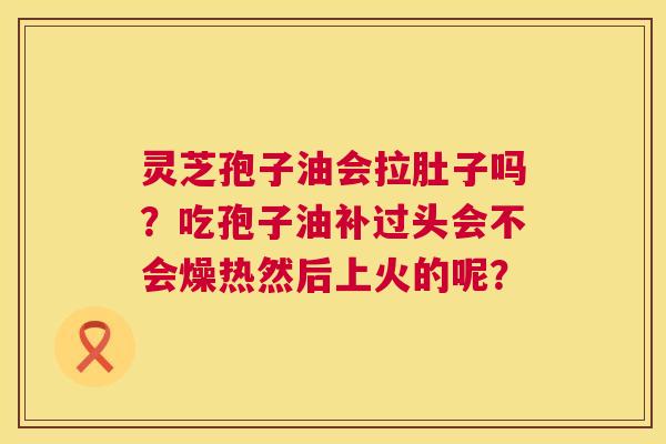 灵芝孢子油会拉肚子吗?吃孢子油补过头会不会燥热然后上火的呢? 第1张 灵芝孢子油会拉肚子吗?吃孢子油补过头会不会燥热然后上火的呢? 第1张