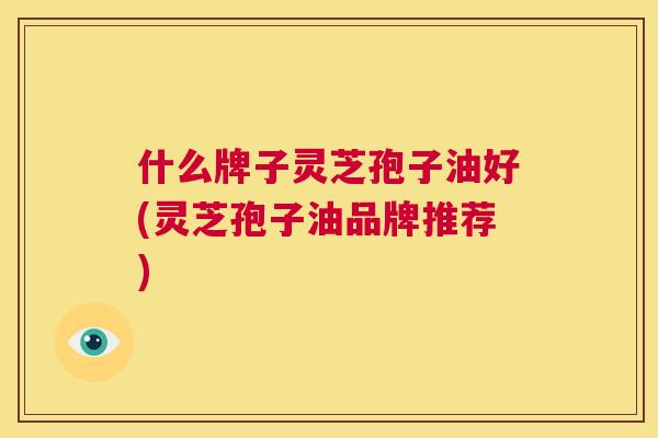 什么牌子灵芝孢子油好(灵芝孢子油品牌推荐) 第1张 什么牌子灵芝孢子油好(灵芝孢子油品牌推荐) 第1张