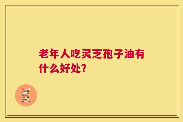 老年人吃灵芝孢子油有什么好处? 第1张 老年人吃灵芝孢子油有什么好处? 第1张