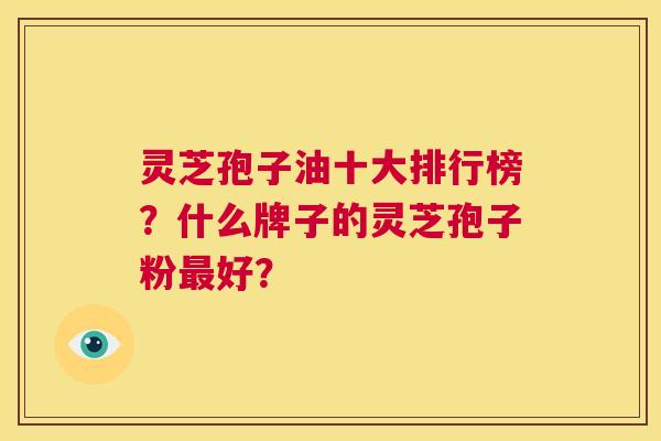 灵芝孢子油十大排行榜？什么牌子的灵芝孢子粉最好？  第1张