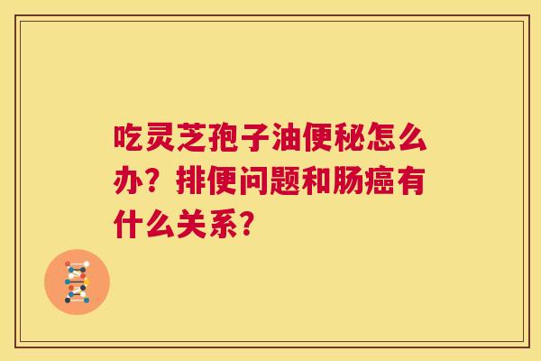 吃灵芝孢子油便秘怎么办?排便问题和肠癌有什么关系? 第1张 吃灵芝孢子油便秘怎么办?排便问题和肠癌有什么关系? 第1张