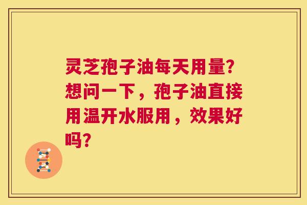 灵芝孢子油每天用量?想问一下,孢子油直接用温开水服用,效果好吗? 第1张 灵芝孢子油每天用量?想问一下,孢子油直接用温开水服用,效果好吗? 第1张