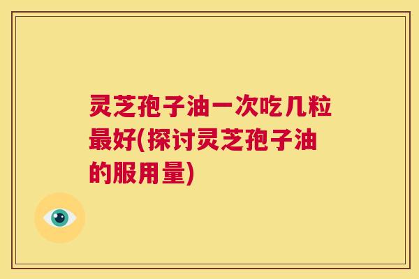 灵芝孢子油一次吃几粒最好(探讨灵芝孢子油的服用量) 第1张 灵芝孢子油一次吃几粒最好(探讨灵芝孢子油的服用量) 第1张
