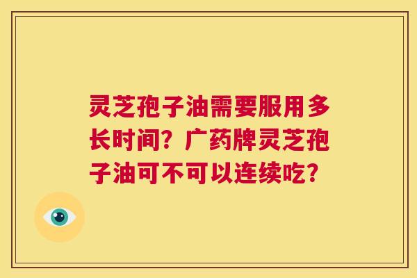 灵芝孢子油需要服用多长时间?广药牌灵芝孢子油可不可以连续吃? 第1张 灵芝孢子油需要服用多长时间?广药牌灵芝孢子油可不可以连续吃? 第1张