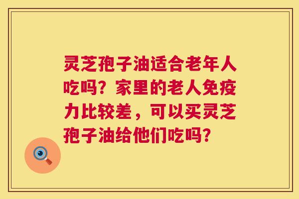 灵芝孢子油适合老年人吃吗?家里的老人免疫力比较差,可以买灵芝孢子油给他们吃吗? 第1张 灵芝孢子油适合老年人吃吗?家里的老人免疫力比较差,可以买灵芝孢子油给他们吃吗? 第1张