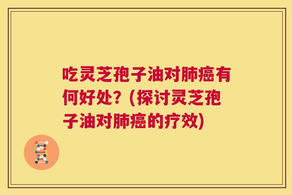 吃灵芝孢子油对肺癌有何好处？(探讨灵芝孢子油对肺癌的疗效)  第1张