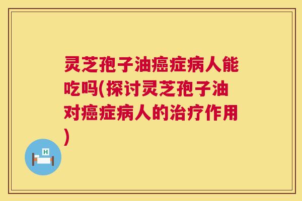 灵芝孢子油癌症病人能吃吗(探讨灵芝孢子油对癌症病人的治疗作用) 第1张 灵芝孢子油癌症病人能吃吗(探讨灵芝孢子油对癌症病人的治疗作用) 第1张