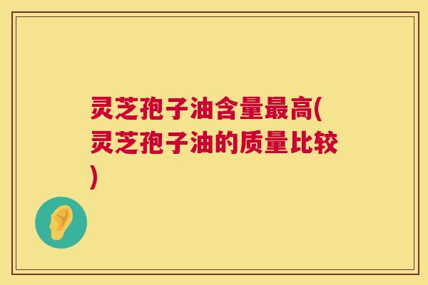灵芝孢子油含量最高(灵芝孢子油的质量比较) 第1张 灵芝孢子油含量最高(灵芝孢子油的质量比较) 第1张