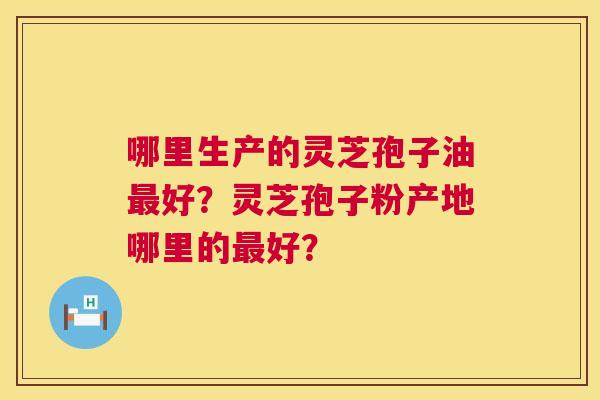 哪里生产的灵芝孢子油最好？灵芝孢子粉产地哪里的最好？  第1张