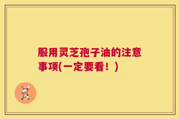 服用灵芝孢子油的注意事项(一定要看!) 第1张 服用灵芝孢子油的注意事项(一定要看!) 第1张