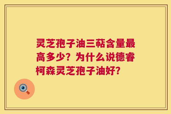 灵芝孢子油三萜含量最高多少?为什么说德睿柯森灵芝孢子油好? 第1张 灵芝孢子油三萜含量最高多少?为什么说德睿柯森灵芝孢子油好? 第1张