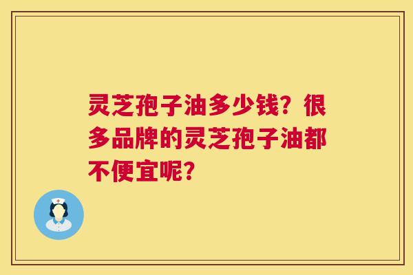 灵芝孢子油多少钱?很多品牌的灵芝孢子油都不便宜呢? 第1张 灵芝孢子油多少钱?很多品牌的灵芝孢子油都不便宜呢? 第1张