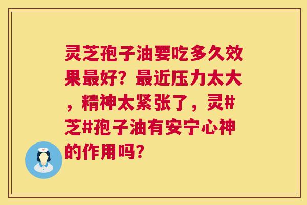 灵芝孢子油要吃多久效果最好？最近压力太大，精神太紧张了，灵#芝#孢子油有安宁心神的作用吗？  第1张