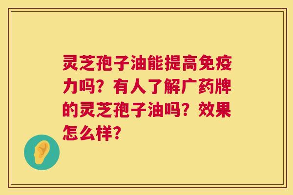 灵芝孢子油能提高免疫力吗?有人了解广药牌的灵芝孢子油吗?效果怎么样? 第1张 灵芝孢子油能提高免疫力吗?有人了解广药牌的灵芝孢子油吗?效果怎么样? 第1张