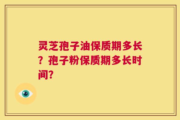 灵芝孢子油保质期多长?孢子粉保质期多长时间? 第1张 灵芝孢子油保质期多长?孢子粉保质期多长时间? 第1张