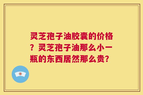 灵芝孢子油胶囊的价格？灵芝孢子油那么小一瓶的东西居然那么贵？  第1张