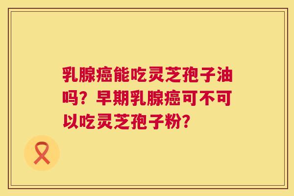 乳腺癌能吃灵芝孢子油吗?早期乳腺癌可不可以吃灵芝孢子粉? 第1张 乳腺癌能吃灵芝孢子油吗?早期乳腺癌可不可以吃灵芝孢子粉? 第1张