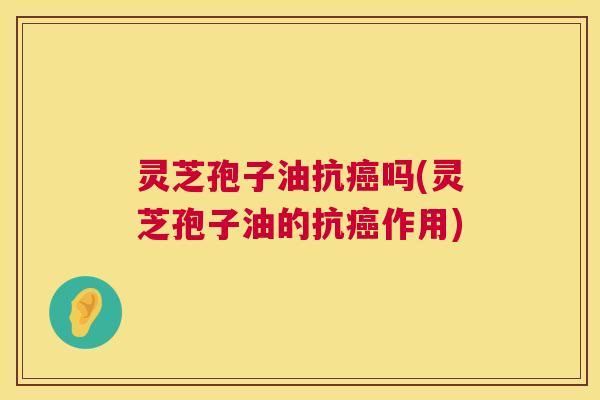 灵芝孢子油抗癌吗(灵芝孢子油的抗癌作用) 第1张 灵芝孢子油抗癌吗(灵芝孢子油的抗癌作用) 第1张