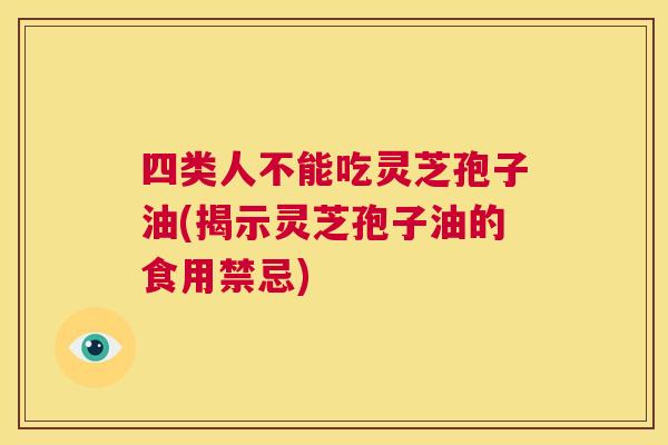四类人不能吃灵芝孢子油(揭示灵芝孢子油的食用禁忌) 第1张 四类人不能吃灵芝孢子油(揭示灵芝孢子油的食用禁忌) 第1张