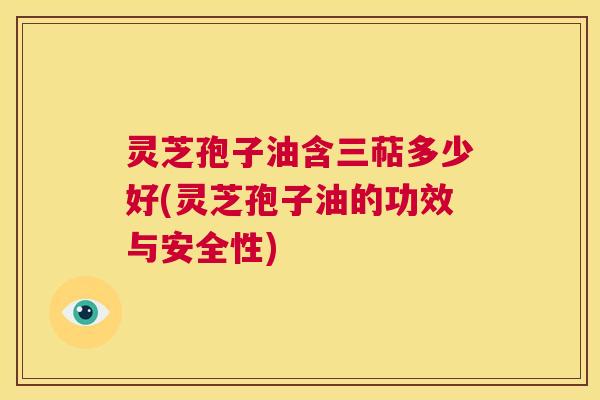 灵芝孢子油含三萜多少好(灵芝孢子油的功效与安全性) 第1张 灵芝孢子油含三萜多少好(灵芝孢子油的功效与安全性) 第1张