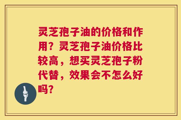 灵芝孢子油的价格和作用？灵芝孢子油价格比较高，想买灵芝孢子粉代替，效果会不怎么好吗？  第1张