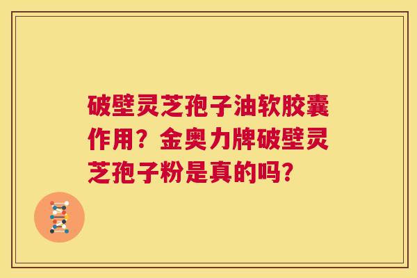 破壁灵芝孢子油软胶囊作用?金奥力牌破壁灵芝孢子粉是真的吗? 第1张 破壁灵芝孢子油软胶囊作用?金奥力牌破壁灵芝孢子粉是真的吗? 第1张