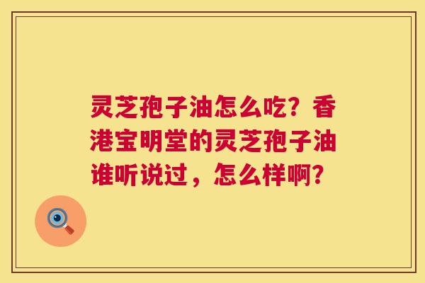 灵芝孢子油怎么吃?香港宝明堂的灵芝孢子油谁听说过,怎么样啊? 第1张 灵芝孢子油怎么吃?香港宝明堂的灵芝孢子油谁听说过,怎么样啊? 第1张