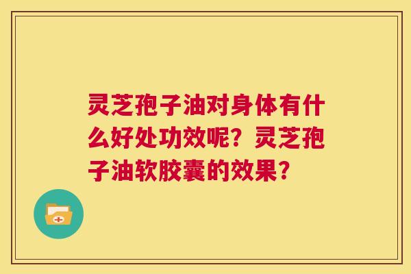 灵芝孢子油对身体有什么好处功效呢？灵芝孢子油软胶囊的效果？  第1张