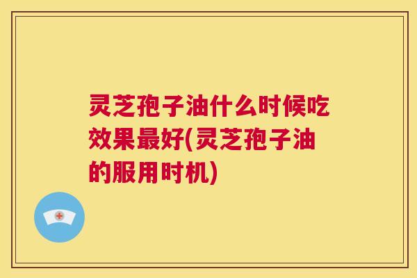 灵芝孢子油什么时候吃效果最好(灵芝孢子油的服用时机)  第1张